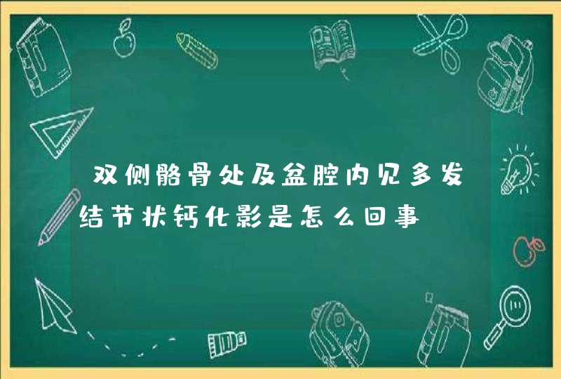 双侧骼骨处及盆腔内见多发结节状钙化影是怎么回事,第1张