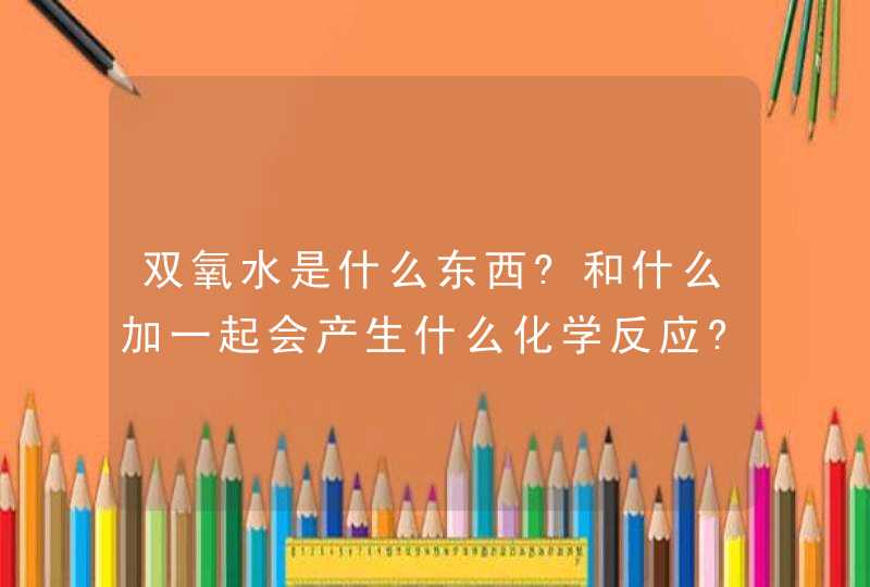 双氧水是什么东西?和什么加一起会产生什么化学反应?,第1张