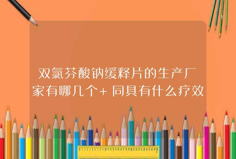 双氯芬酸钠缓释片的生产厂家有哪几个 同具有什么疗效,第1张