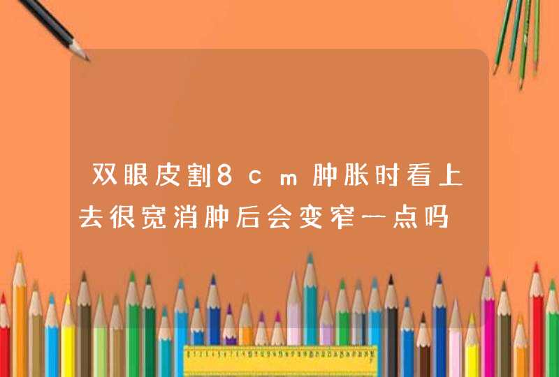 双眼皮割8cm肿胀时看上去很宽消肿后会变窄一点吗,第1张