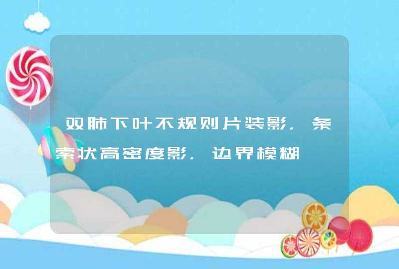 双肺下叶不规则片装影，条索状高密度影，边界模糊,第1张