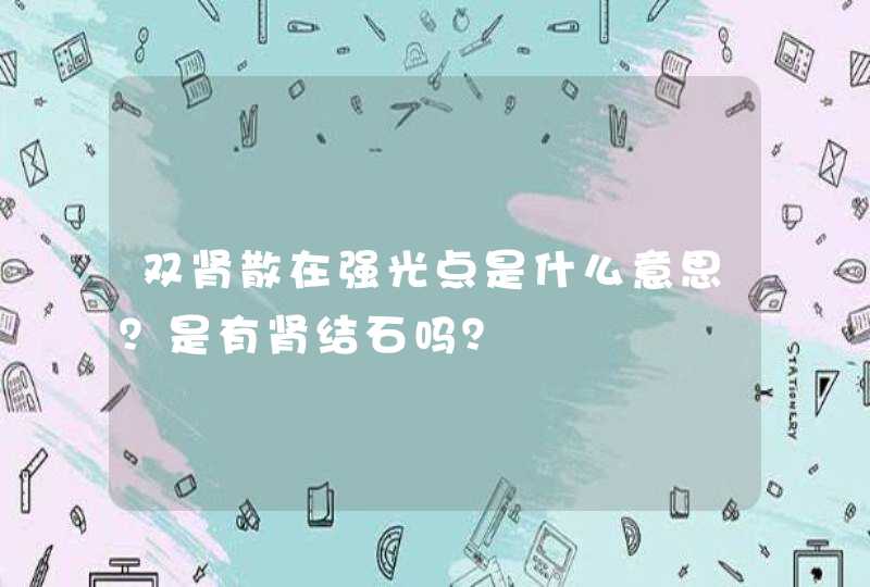 双肾散在强光点是什么意思？是有肾结石吗？,第1张