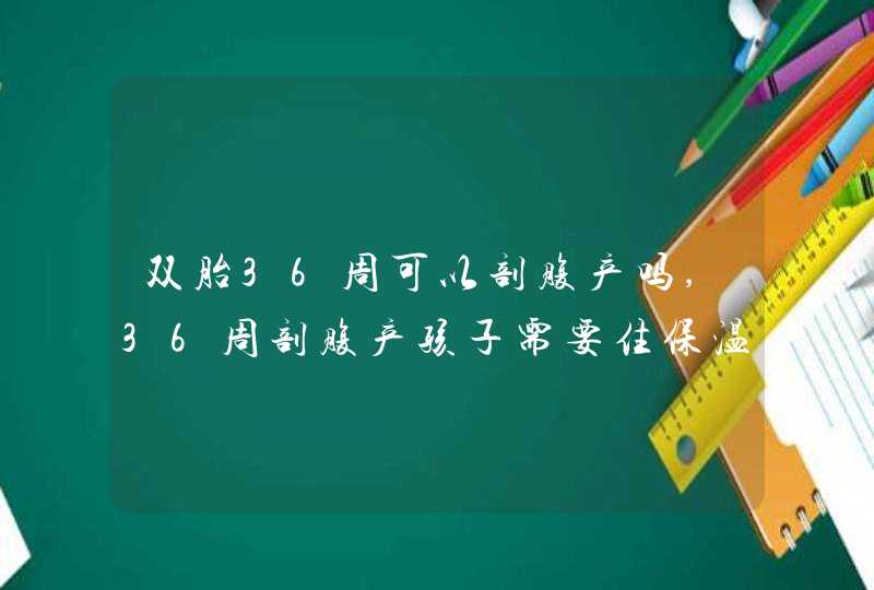 双胎36周可以剖腹产吗,36周剖腹产孩子需要住保温箱吗,第1张