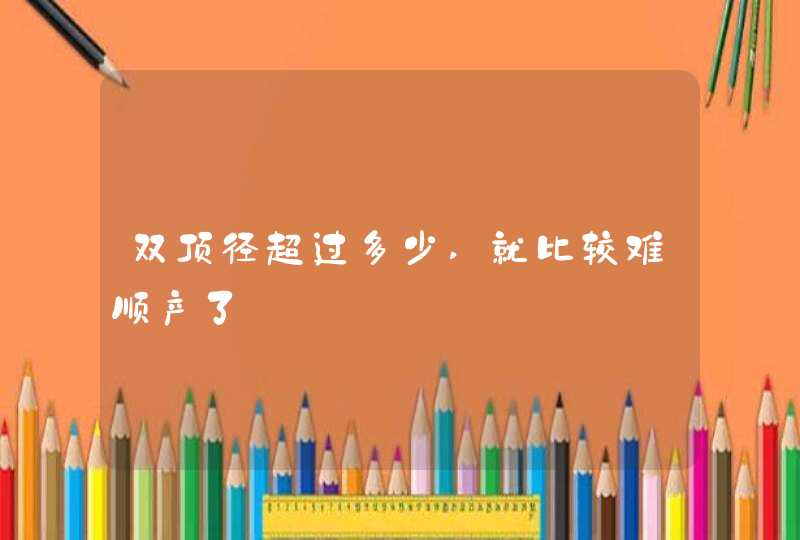 双顶径超过多少,就比较难顺产了,第1张