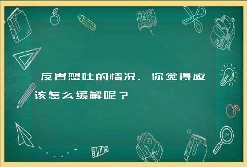 反胃想吐的情况，你觉得应该怎么缓解呢？,第1张