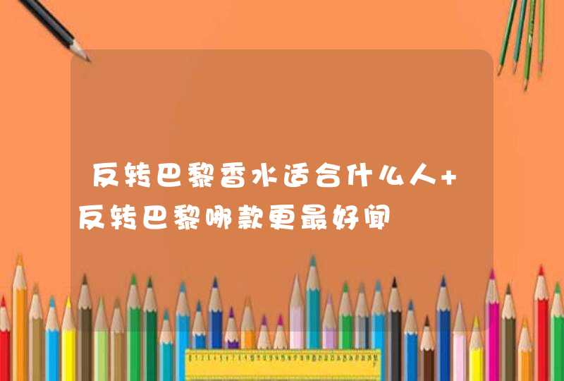 反转巴黎香水适合什么人 反转巴黎哪款更最好闻,第1张