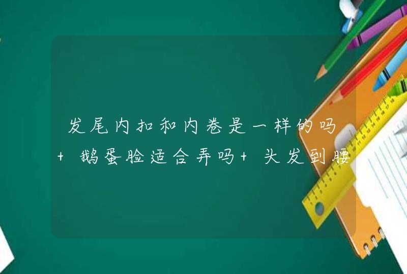 发尾内扣和内卷是一样的吗 鹅蛋脸适合弄吗 头发到腰间那么长,第1张