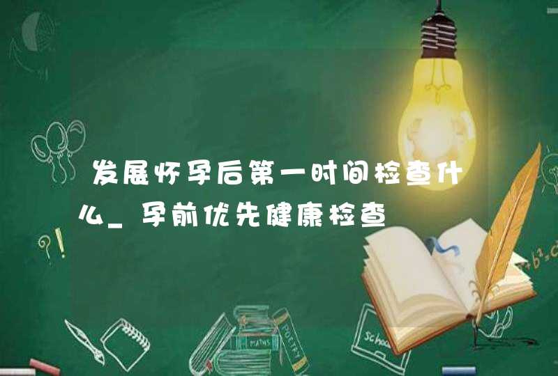 发展怀孕后第一时间检查什么_孕前优先健康检查,第1张