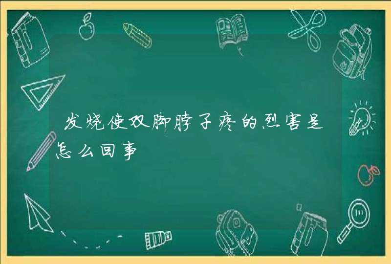 发烧使双脚脖子疼的烈害是怎么回事,第1张