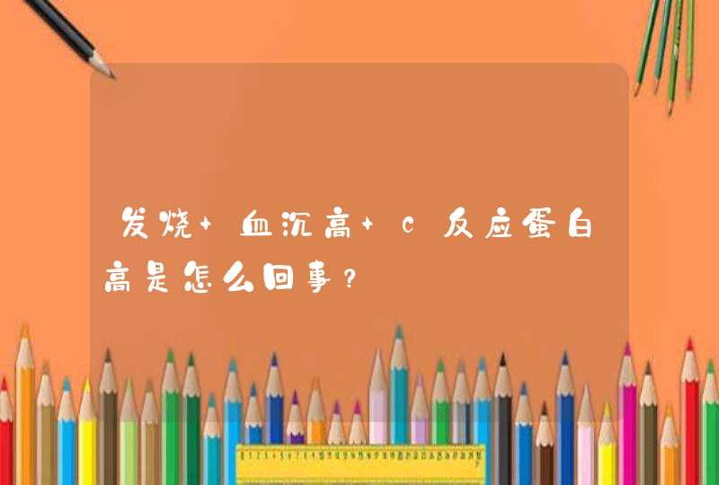 发烧 血沉高 c反应蛋白高是怎么回事？,第1张