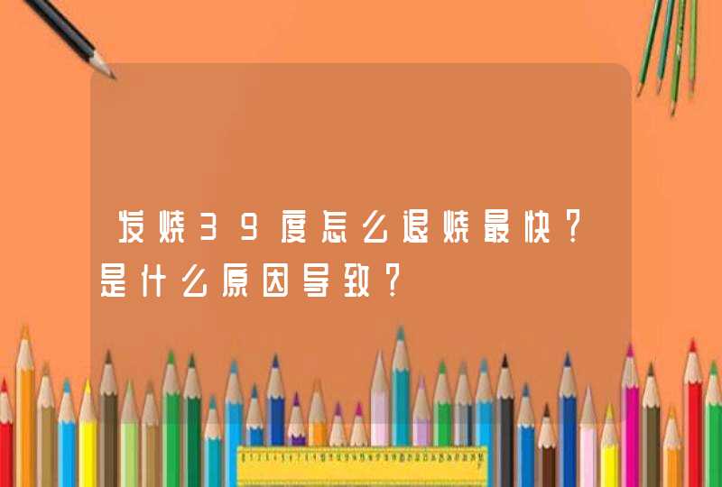 发烧39度怎么退烧最快？是什么原因导致？,第1张