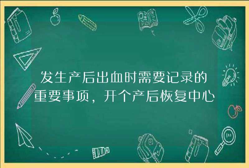 发生产后出血时需要记录的重要事项，开个产后恢复中心多少钱,第1张