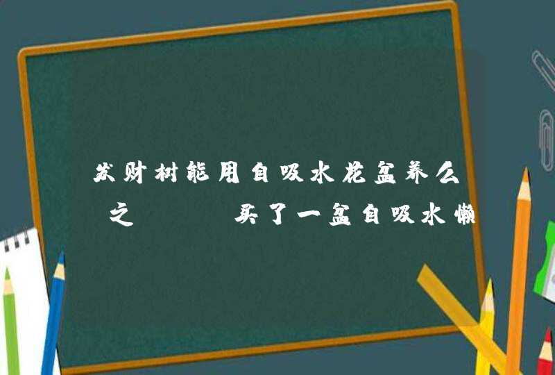 发财树能用自吸水花盆养么 之前TB买了一盆自吸水懒人盆栽的发财树，,第1张