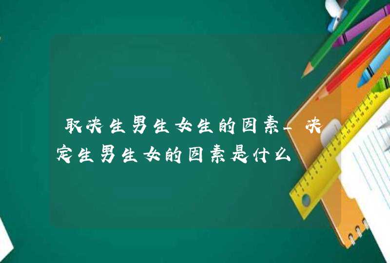 取决生男生女生的因素_决定生男生女的因素是什么,第1张