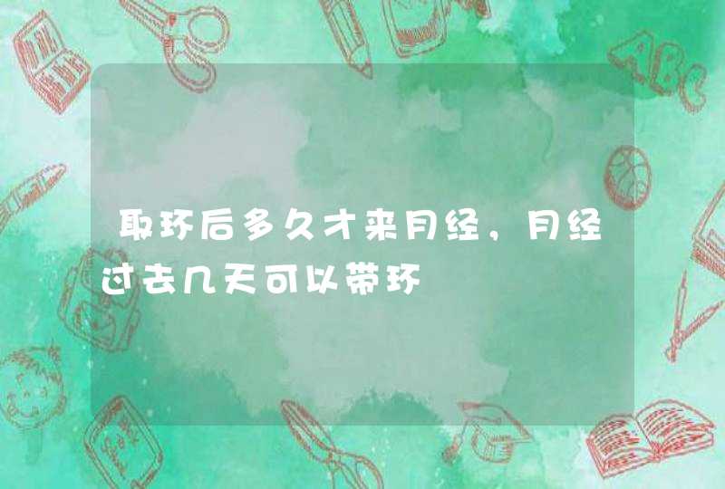 取环后多久才来月经，月经过去几天可以带环,第1张