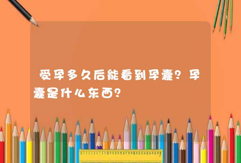 受孕多久后能看到孕囊？孕囊是什么东西？,第1张