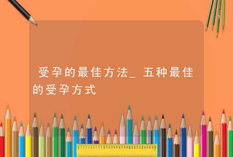 受孕的最佳方法_五种最佳的受孕方式,第1张