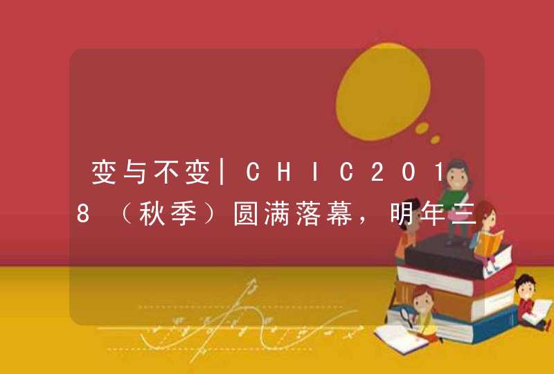 变与不变|CHIC2018（秋季）圆满落幕，明年三月再相约,第1张