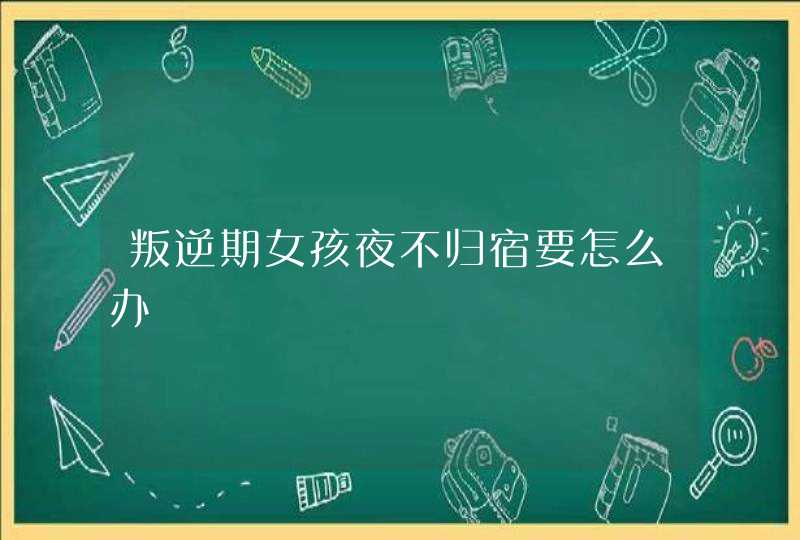 叛逆期女孩夜不归宿要怎么办,第1张