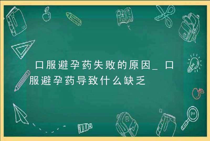 口服避孕药失败的原因_口服避孕药导致什么缺乏,第1张