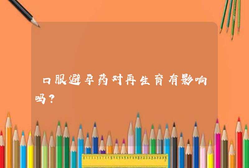 口服避孕药对再生育有影响吗？,第1张