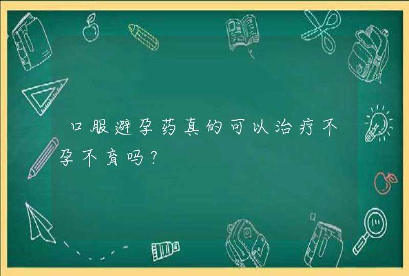 口服避孕药真的可以治疗不孕不育吗？,第1张