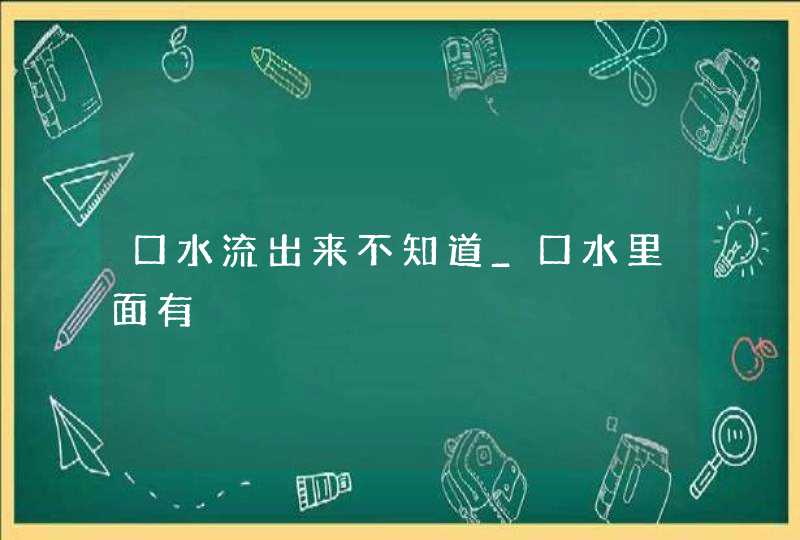 口水流出来不知道_口水里面有,第1张