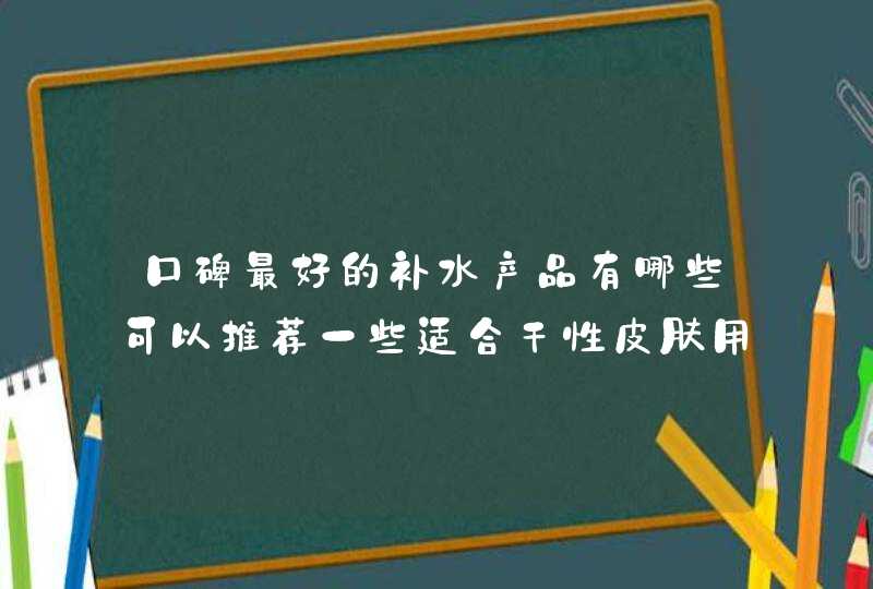 口碑最好的补水产品有哪些可以推荐一些适合干性皮肤用的吗,第1张