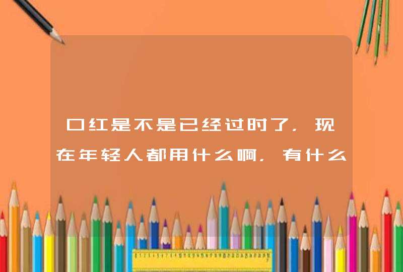 口红是不是已经过时了，现在年轻人都用什么啊，有什么便宜又好用的牌子,第1张