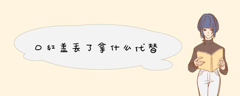 口红盖丢了拿什么代替,第1张