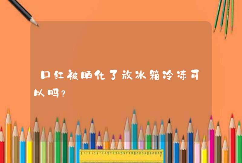 口红被晒化了放冰箱冷冻可以吗？,第1张