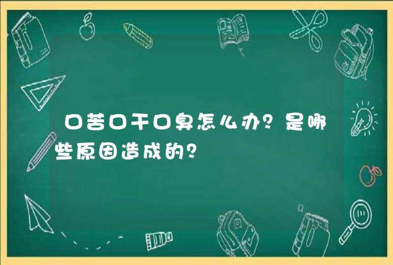 口苦口干口臭怎么办？是哪些原因造成的？,第1张