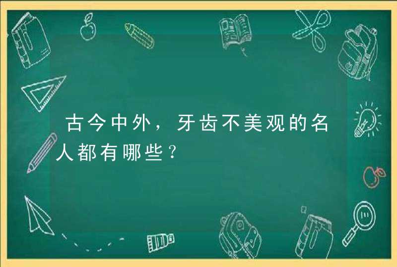 古今中外，牙齿不美观的名人都有哪些？,第1张