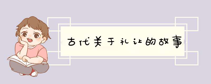 古代关于礼让的故事,第1张 古代关于礼让的故事,第1张