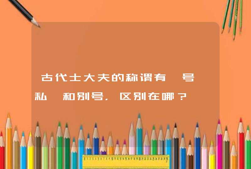 古代士大夫的称谓有谥号、私谥和别号，区别在哪？,第1张