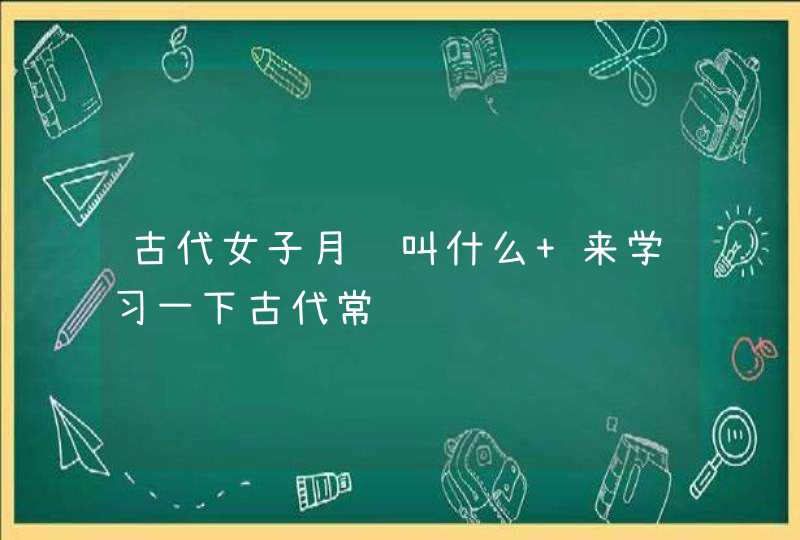 古代女子月经叫什么 来学习一下古代常识,第1张