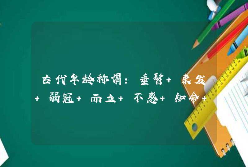 古代年龄称谓:垂髫 束发 弱冠 而立 不惑 知命 花甲 古稀！ 耄耋 期颐 都表示,第1张