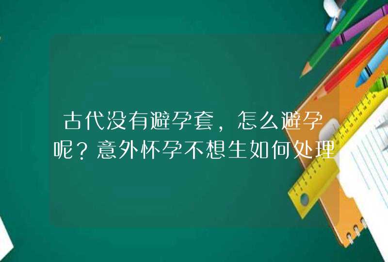 古代没有避孕套，怎么避孕呢？意外怀孕不想生如何处理？,第1张