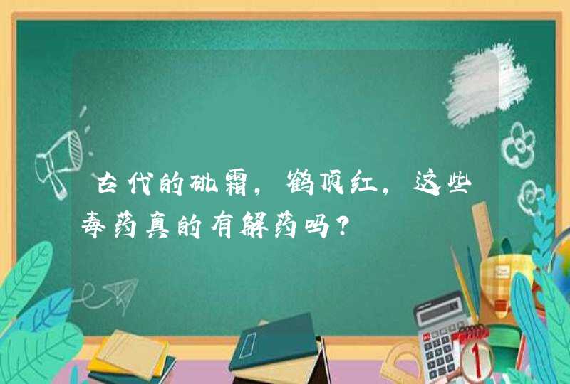 古代的砒霜，鹤顶红，这些毒药真的有解药吗？,第1张