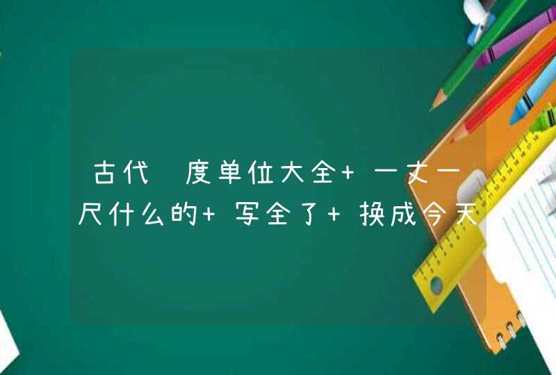 古代长度单位大全 一丈一尺什么的 写全了 换成今天的cm 各个朝代的都要,第1张