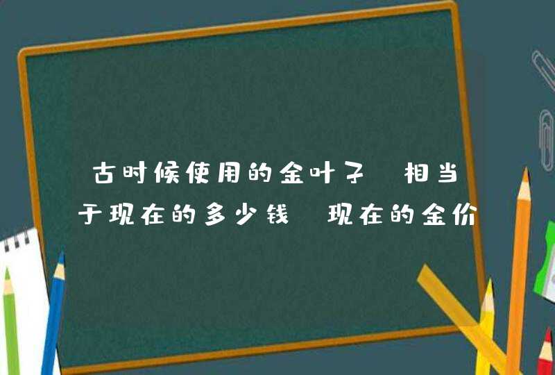 古时候使用的金叶子，相当于现在的多少钱？现在的金价是根据什么来定的？,第1张