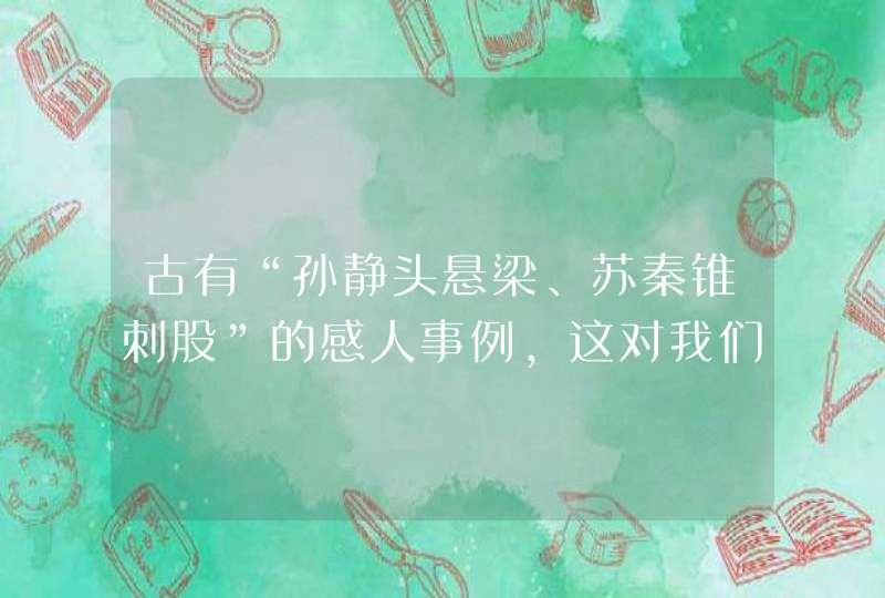 古有“孙静头悬梁、苏秦锥刺股”的感人事例，这对我们有哪些有益的启示？,第1张