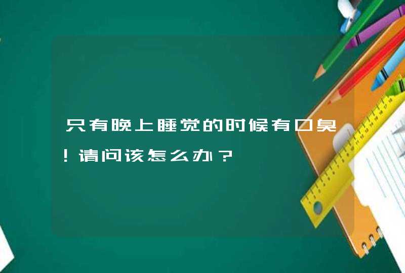 只有晚上睡觉的时候有口臭！请问该怎么办？,第1张