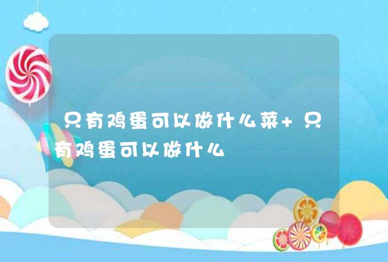 只有鸡蛋可以做什么菜 只有鸡蛋可以做什么,第1张