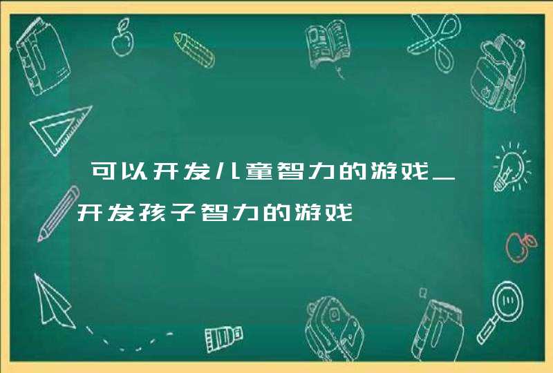 可以开发儿童智力的游戏_开发孩子智力的游戏,第1张