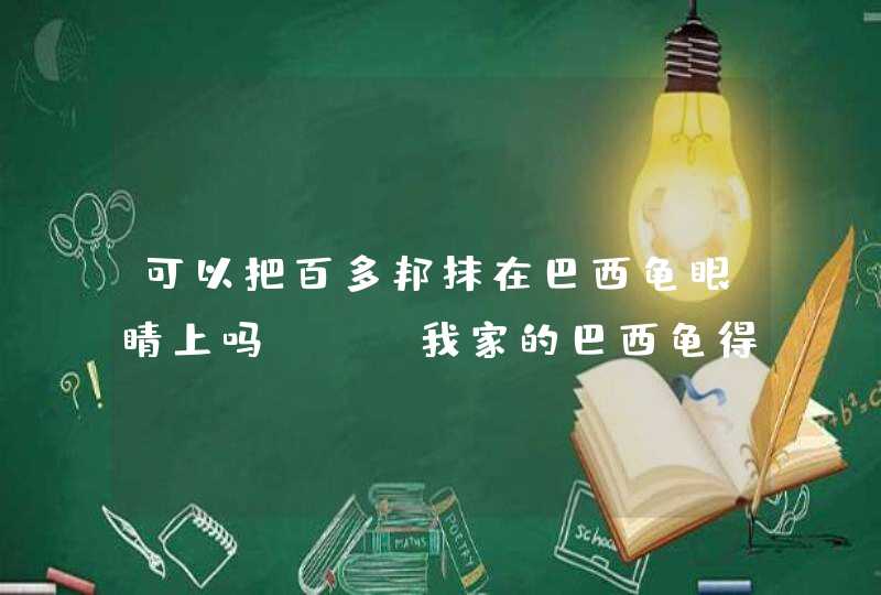 可以把百多邦抹在巴西龟眼睛上吗 ？ 我家的巴西龟得了白眼病+腐甲病+肺炎 怎么办呀 很着急啊,第1张