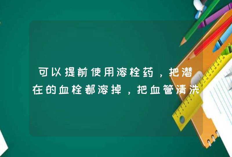 可以提前使用溶栓药，把潜在的血栓都溶掉，把血管清洗干净吗？,第1张