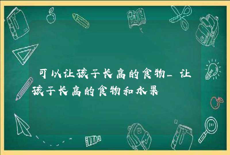 可以让孩子长高的食物_让孩子长高的食物和水果,第1张