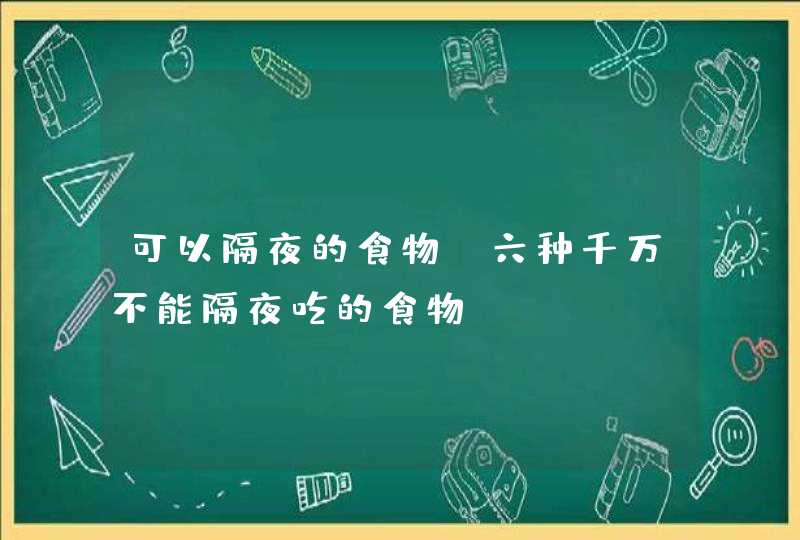 可以隔夜的食物_六种千万不能隔夜吃的食物,第1张