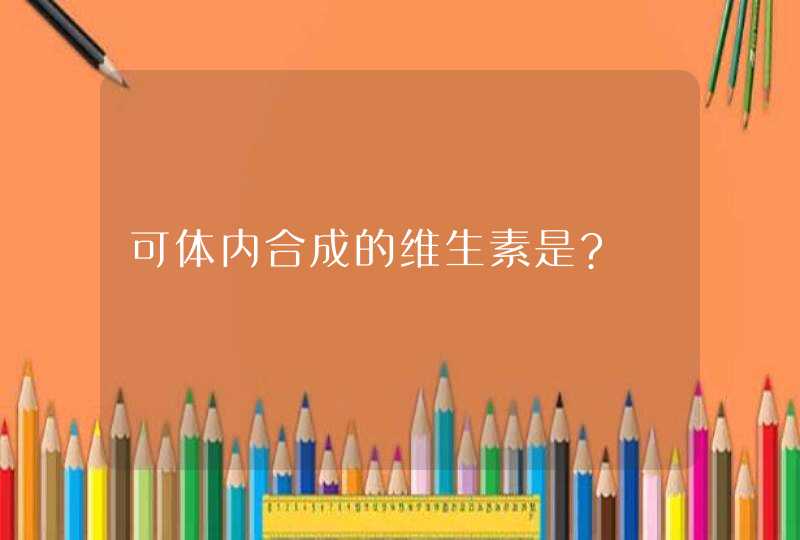 可体内合成的维生素是?,第1张